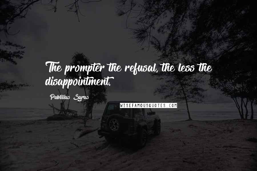 Publilius Syrus Quotes: The prompter the refusal, the less the disappointment.