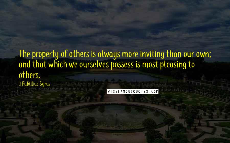 Publilius Syrus Quotes: The property of others is always more inviting than our own; and that which we ourselves possess is most pleasing to others.