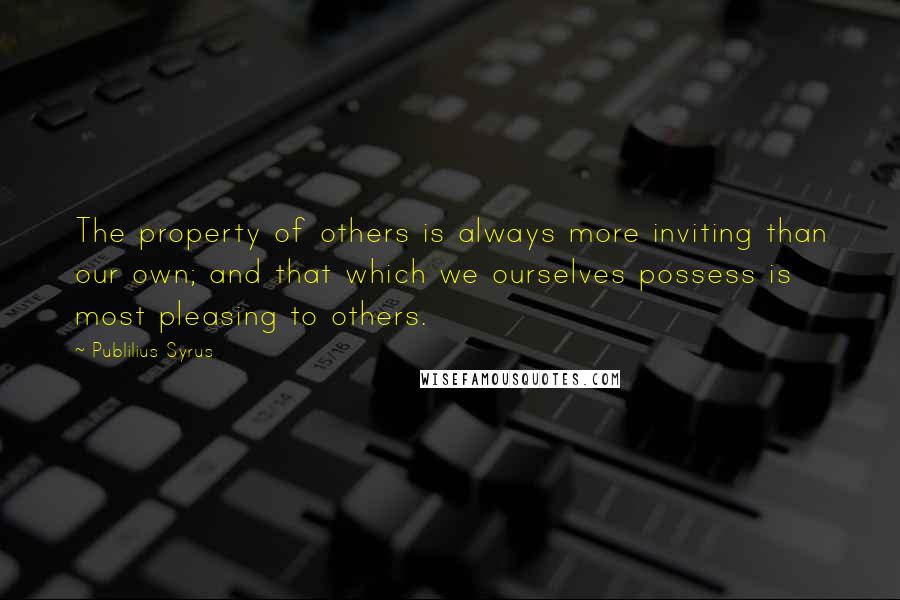 Publilius Syrus Quotes: The property of others is always more inviting than our own; and that which we ourselves possess is most pleasing to others.