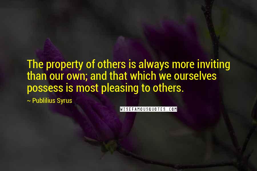 Publilius Syrus Quotes: The property of others is always more inviting than our own; and that which we ourselves possess is most pleasing to others.