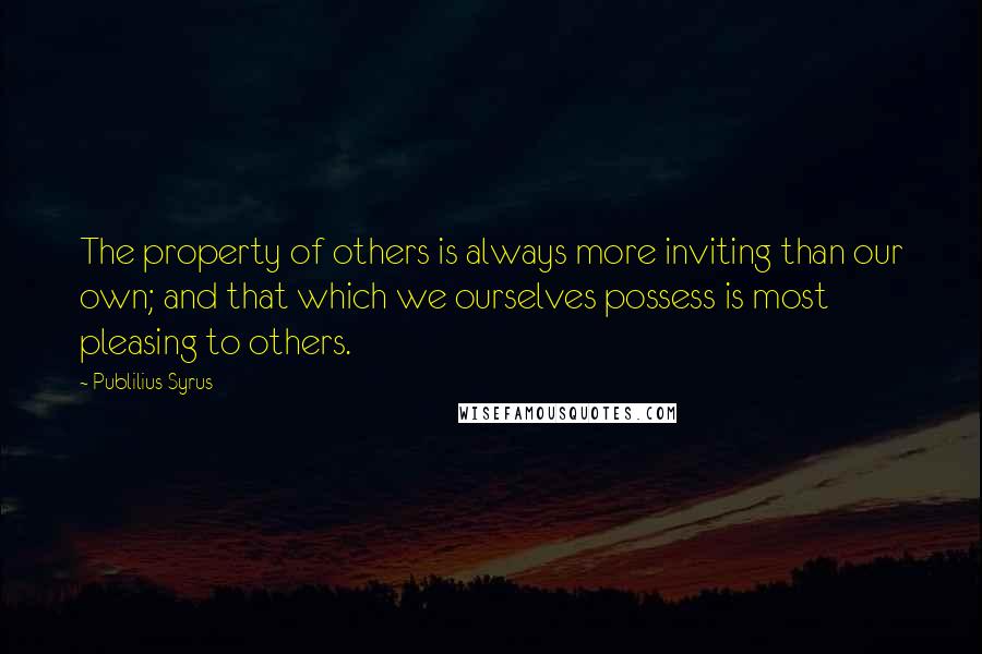 Publilius Syrus Quotes: The property of others is always more inviting than our own; and that which we ourselves possess is most pleasing to others.