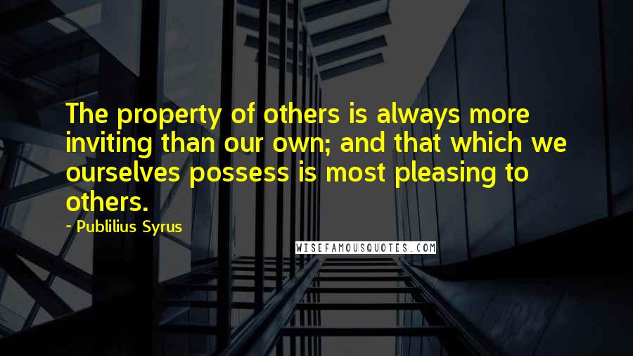 Publilius Syrus Quotes: The property of others is always more inviting than our own; and that which we ourselves possess is most pleasing to others.