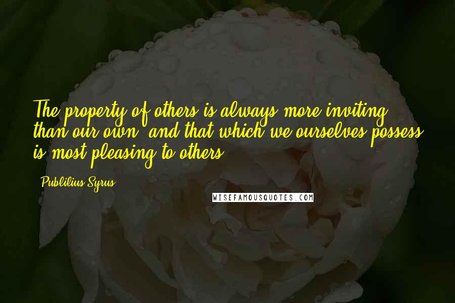 Publilius Syrus Quotes: The property of others is always more inviting than our own; and that which we ourselves possess is most pleasing to others.
