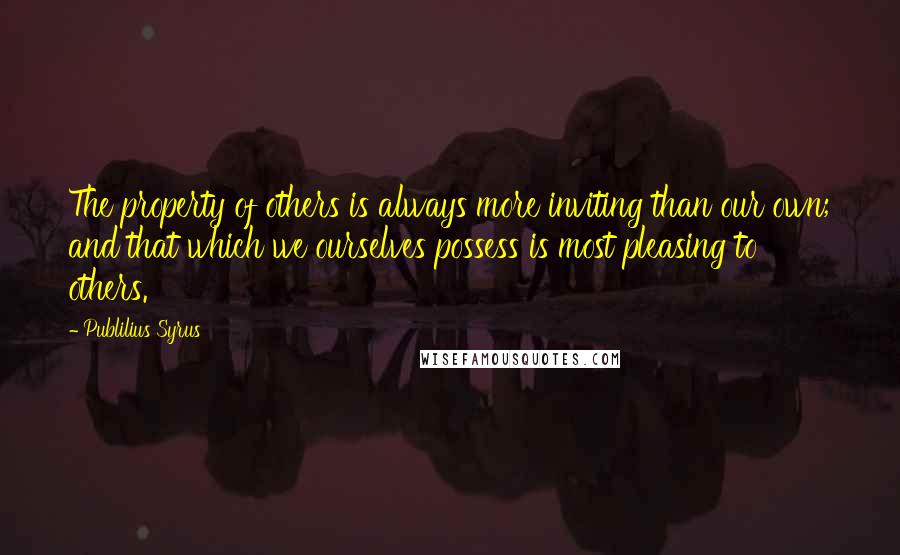 Publilius Syrus Quotes: The property of others is always more inviting than our own; and that which we ourselves possess is most pleasing to others.