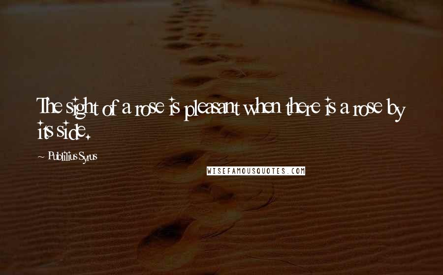 Publilius Syrus Quotes: The sight of a rose is pleasant when there is a rose by its side.