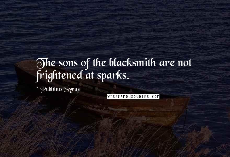 Publilius Syrus Quotes: The sons of the blacksmith are not frightened at sparks.