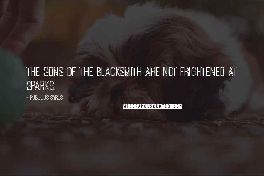 Publilius Syrus Quotes: The sons of the blacksmith are not frightened at sparks.