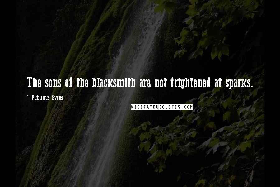 Publilius Syrus Quotes: The sons of the blacksmith are not frightened at sparks.