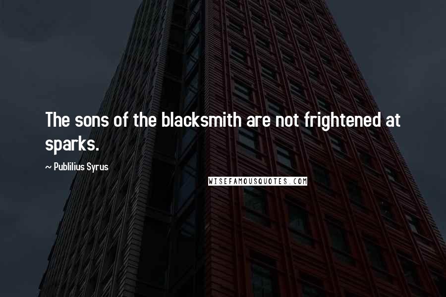 Publilius Syrus Quotes: The sons of the blacksmith are not frightened at sparks.