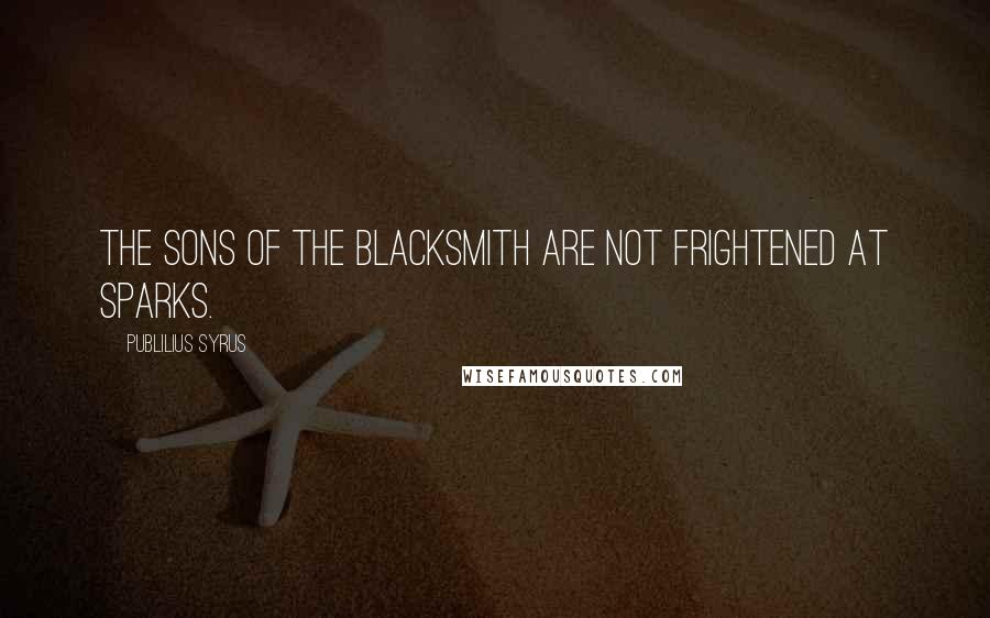 Publilius Syrus Quotes: The sons of the blacksmith are not frightened at sparks.