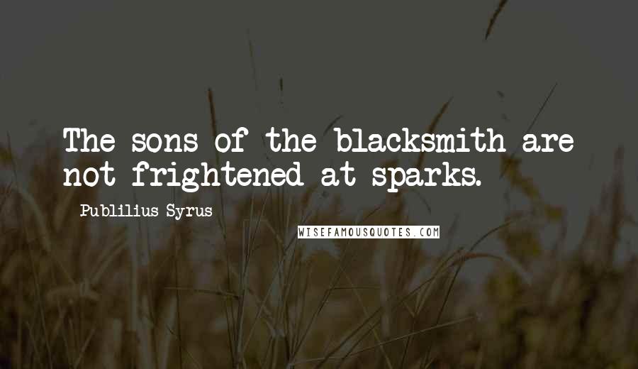 Publilius Syrus Quotes: The sons of the blacksmith are not frightened at sparks.