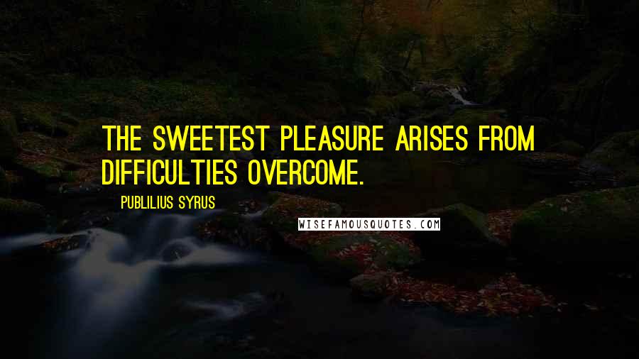 Publilius Syrus Quotes: The sweetest pleasure arises from difficulties overcome.