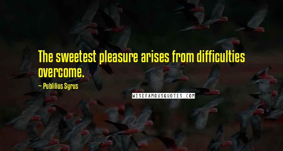 Publilius Syrus Quotes: The sweetest pleasure arises from difficulties overcome.