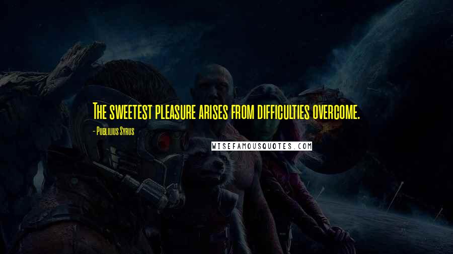 Publilius Syrus Quotes: The sweetest pleasure arises from difficulties overcome.