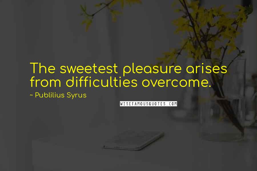 Publilius Syrus Quotes: The sweetest pleasure arises from difficulties overcome.