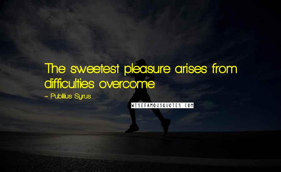 Publilius Syrus Quotes: The sweetest pleasure arises from difficulties overcome.