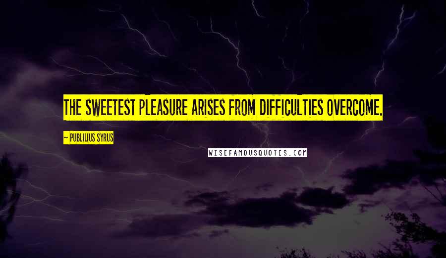 Publilius Syrus Quotes: The sweetest pleasure arises from difficulties overcome.