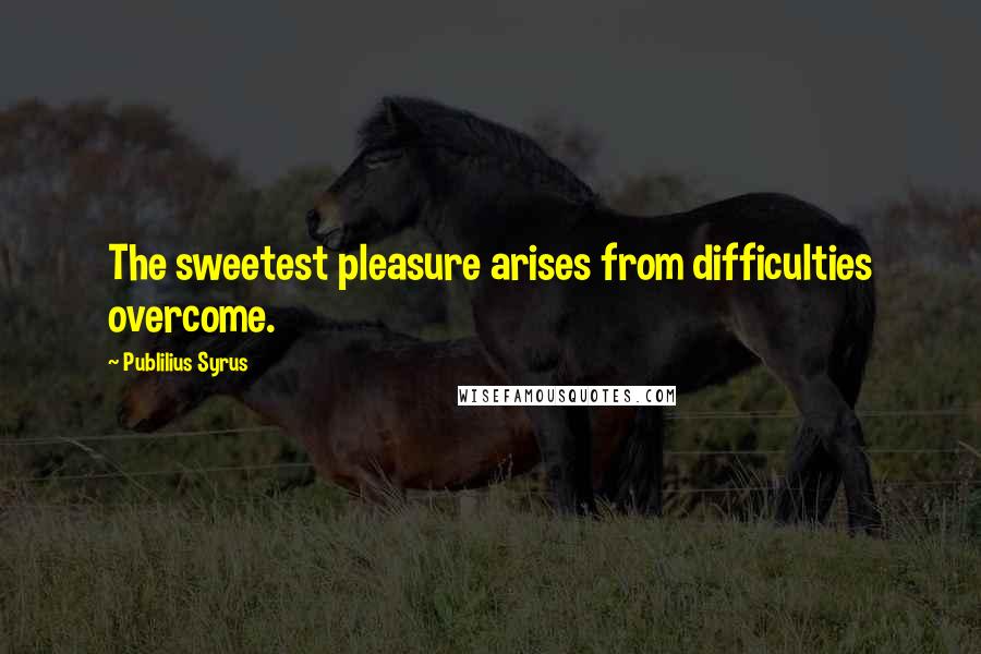 Publilius Syrus Quotes: The sweetest pleasure arises from difficulties overcome.