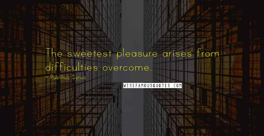 Publilius Syrus Quotes: The sweetest pleasure arises from difficulties overcome.