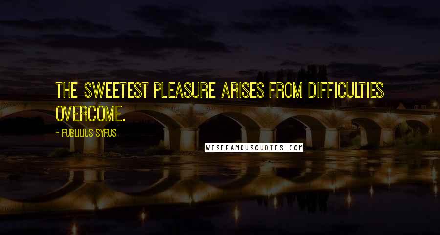 Publilius Syrus Quotes: The sweetest pleasure arises from difficulties overcome.
