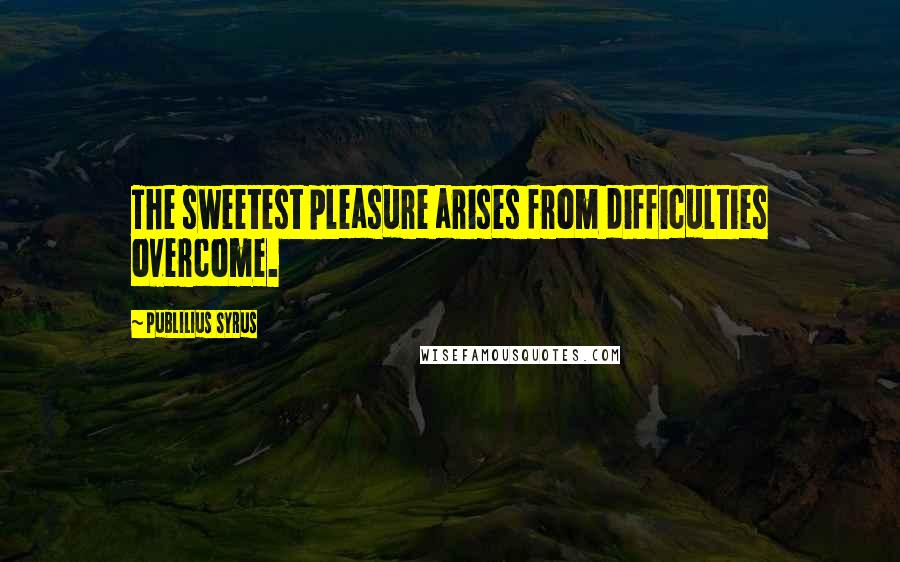 Publilius Syrus Quotes: The sweetest pleasure arises from difficulties overcome.