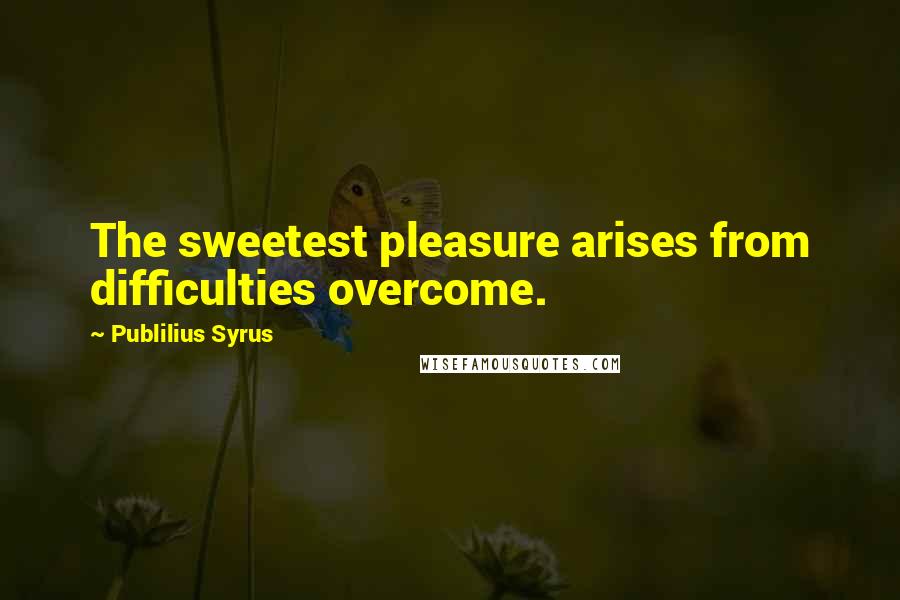 Publilius Syrus Quotes: The sweetest pleasure arises from difficulties overcome.