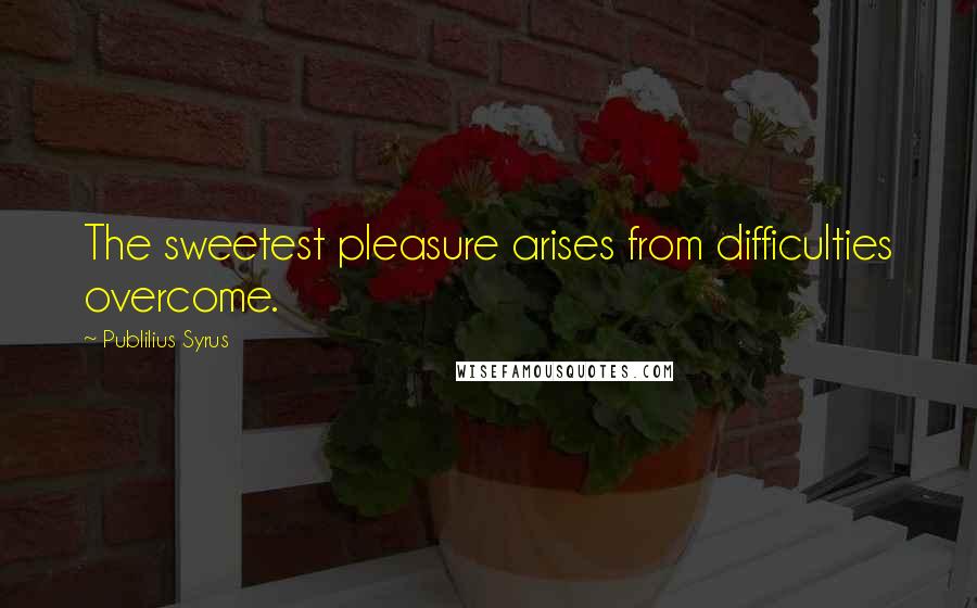 Publilius Syrus Quotes: The sweetest pleasure arises from difficulties overcome.