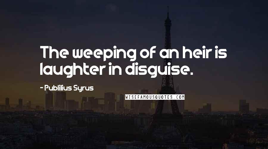Publilius Syrus Quotes: The weeping of an heir is laughter in disguise.