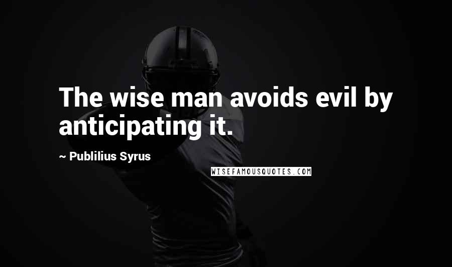 Publilius Syrus Quotes: The wise man avoids evil by anticipating it.