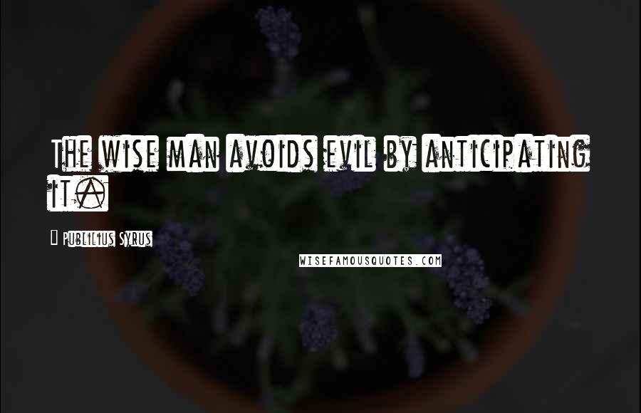 Publilius Syrus Quotes: The wise man avoids evil by anticipating it.