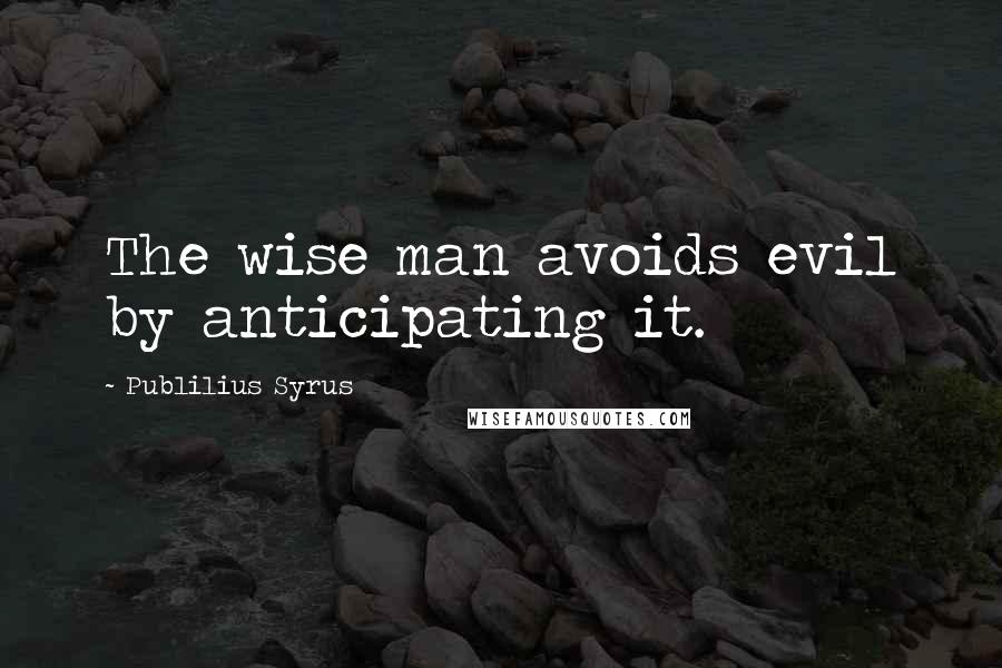 Publilius Syrus Quotes: The wise man avoids evil by anticipating it.
