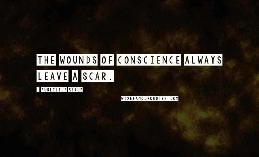 Publilius Syrus Quotes: The wounds of conscience always leave a scar.