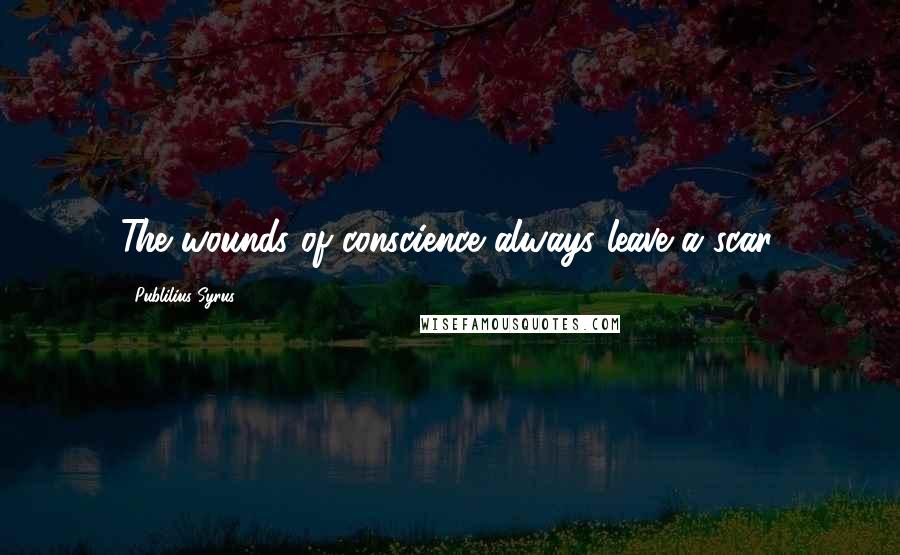 Publilius Syrus Quotes: The wounds of conscience always leave a scar.