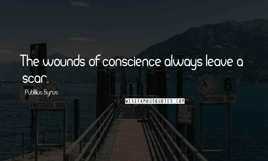 Publilius Syrus Quotes: The wounds of conscience always leave a scar.