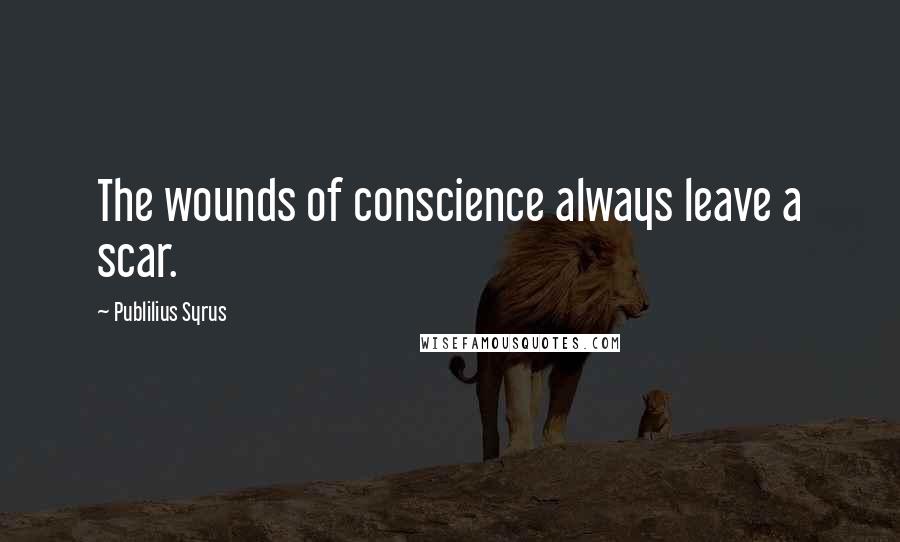 Publilius Syrus Quotes: The wounds of conscience always leave a scar.