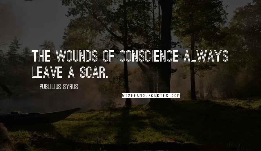 Publilius Syrus Quotes: The wounds of conscience always leave a scar.