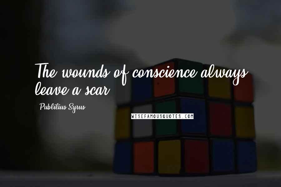 Publilius Syrus Quotes: The wounds of conscience always leave a scar.