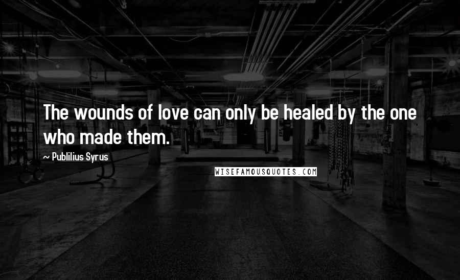 Publilius Syrus Quotes: The wounds of love can only be healed by the one who made them.