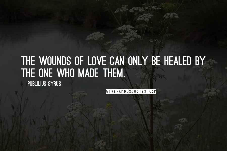 Publilius Syrus Quotes: The wounds of love can only be healed by the one who made them.