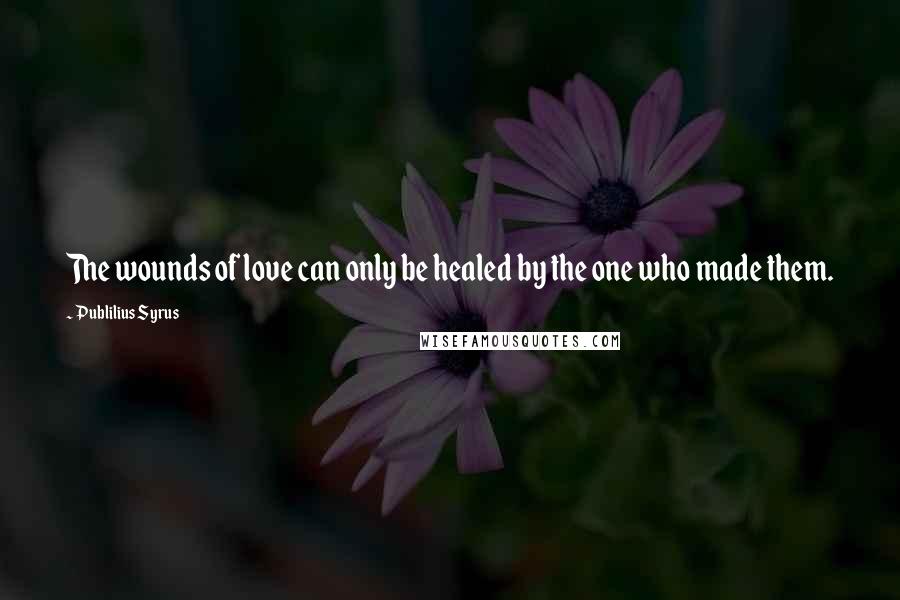 Publilius Syrus Quotes: The wounds of love can only be healed by the one who made them.