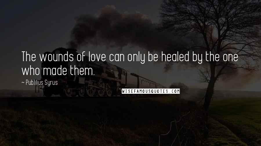 Publilius Syrus Quotes: The wounds of love can only be healed by the one who made them.