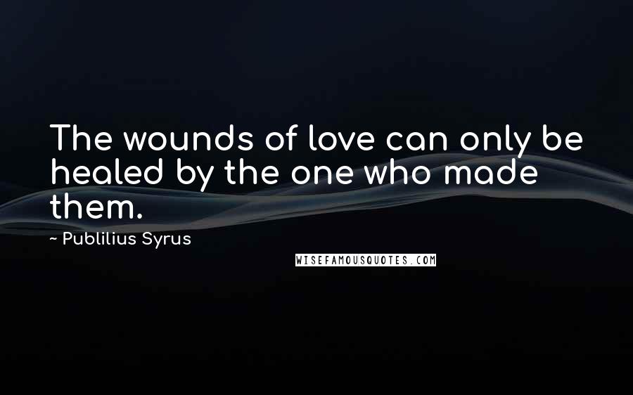 Publilius Syrus Quotes: The wounds of love can only be healed by the one who made them.