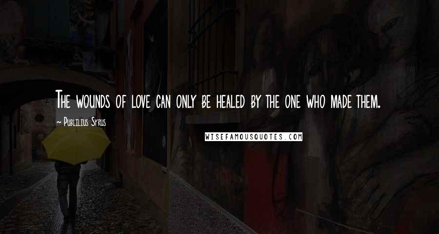 Publilius Syrus Quotes: The wounds of love can only be healed by the one who made them.