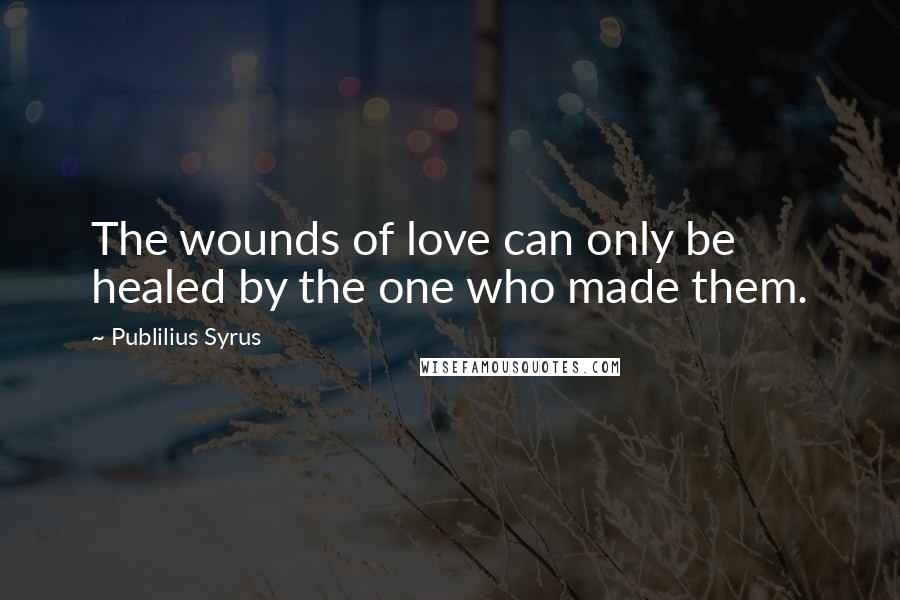 Publilius Syrus Quotes: The wounds of love can only be healed by the one who made them.