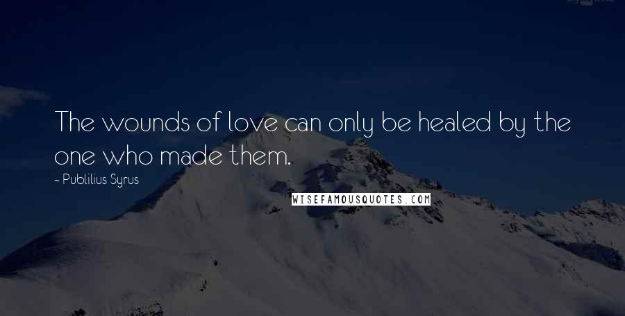 Publilius Syrus Quotes: The wounds of love can only be healed by the one who made them.