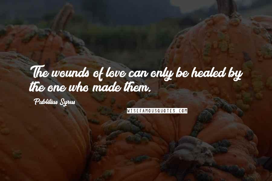Publilius Syrus Quotes: The wounds of love can only be healed by the one who made them.