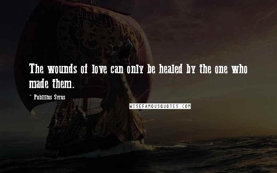 Publilius Syrus Quotes: The wounds of love can only be healed by the one who made them.