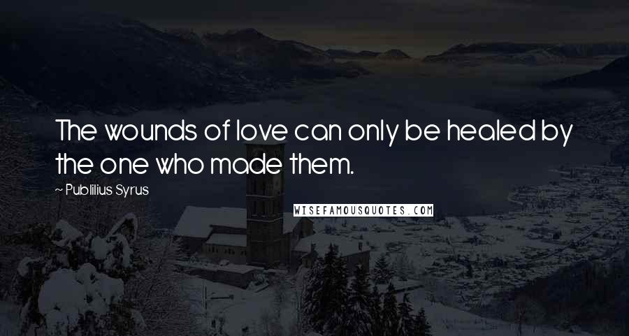 Publilius Syrus Quotes: The wounds of love can only be healed by the one who made them.