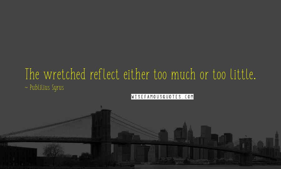 Publilius Syrus Quotes: The wretched reflect either too much or too little.