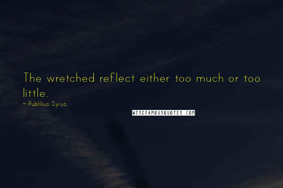 Publilius Syrus Quotes: The wretched reflect either too much or too little.